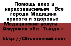 Помощь алко и наркозависимым - Все города Медицина, красота и здоровье » Медицинские услуги   . Амурская обл.,Тында г.